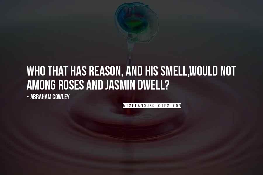 Abraham Cowley quotes: Who that has reason, and his smell,Would not among roses and jasmin dwell?