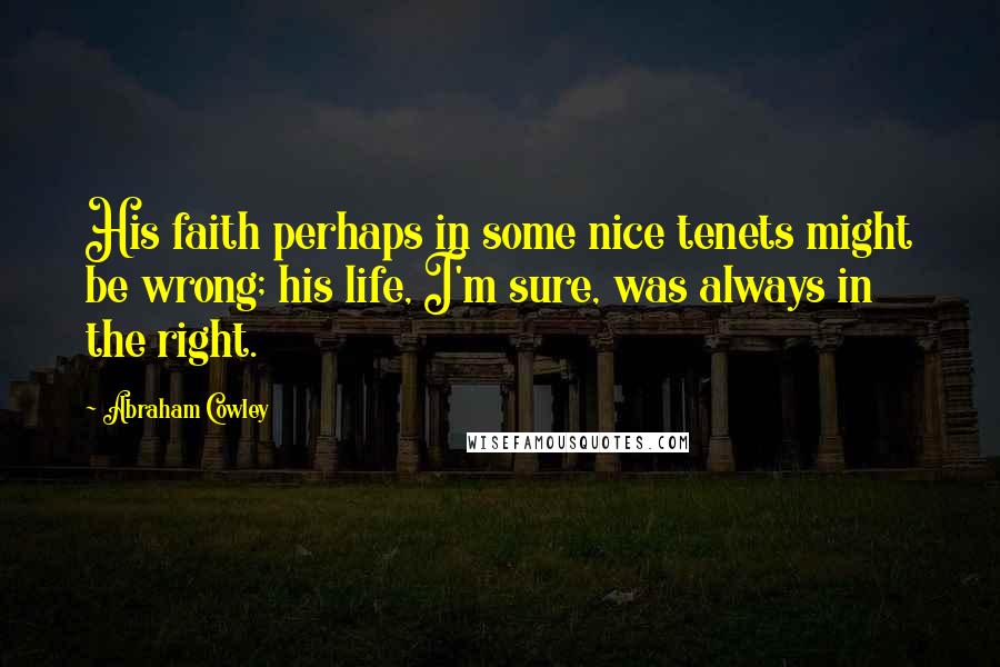 Abraham Cowley quotes: His faith perhaps in some nice tenets might be wrong; his life, I'm sure, was always in the right.