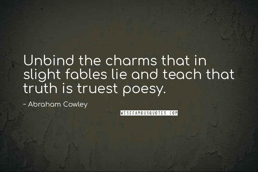 Abraham Cowley quotes: Unbind the charms that in slight fables lie and teach that truth is truest poesy.