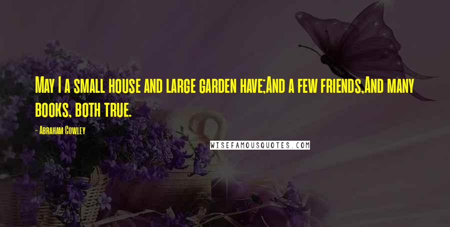 Abraham Cowley quotes: May I a small house and large garden have;And a few friends,And many books, both true.