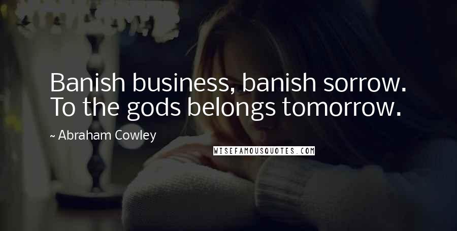 Abraham Cowley quotes: Banish business, banish sorrow. To the gods belongs tomorrow.