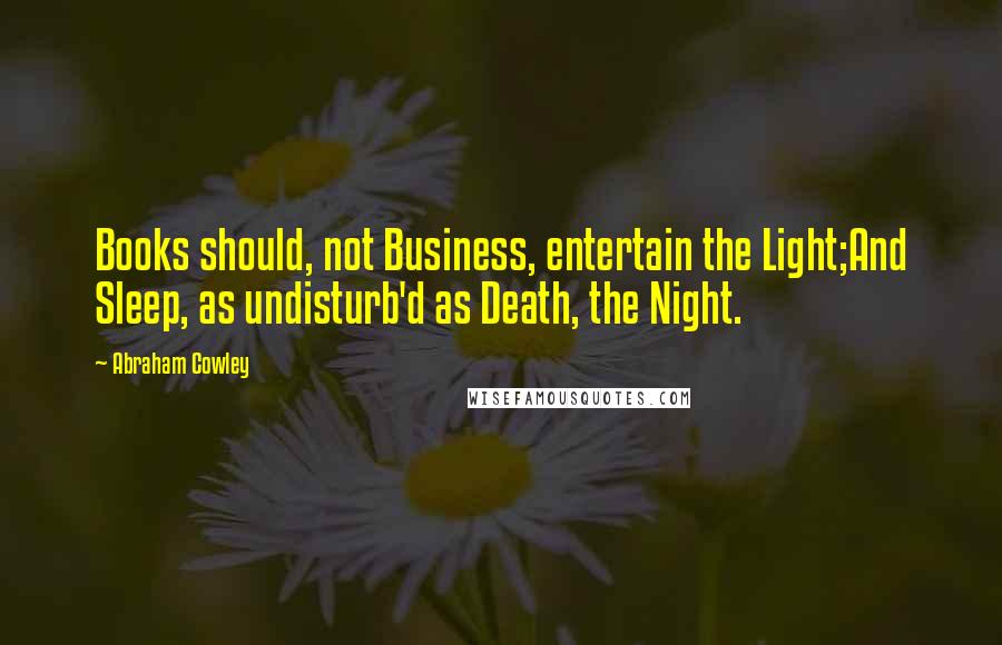 Abraham Cowley quotes: Books should, not Business, entertain the Light;And Sleep, as undisturb'd as Death, the Night.