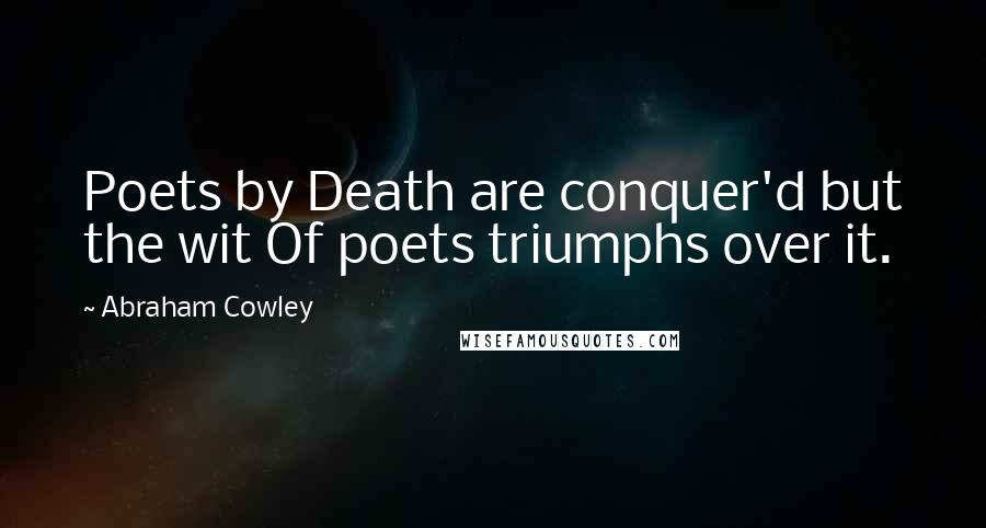 Abraham Cowley quotes: Poets by Death are conquer'd but the wit Of poets triumphs over it.