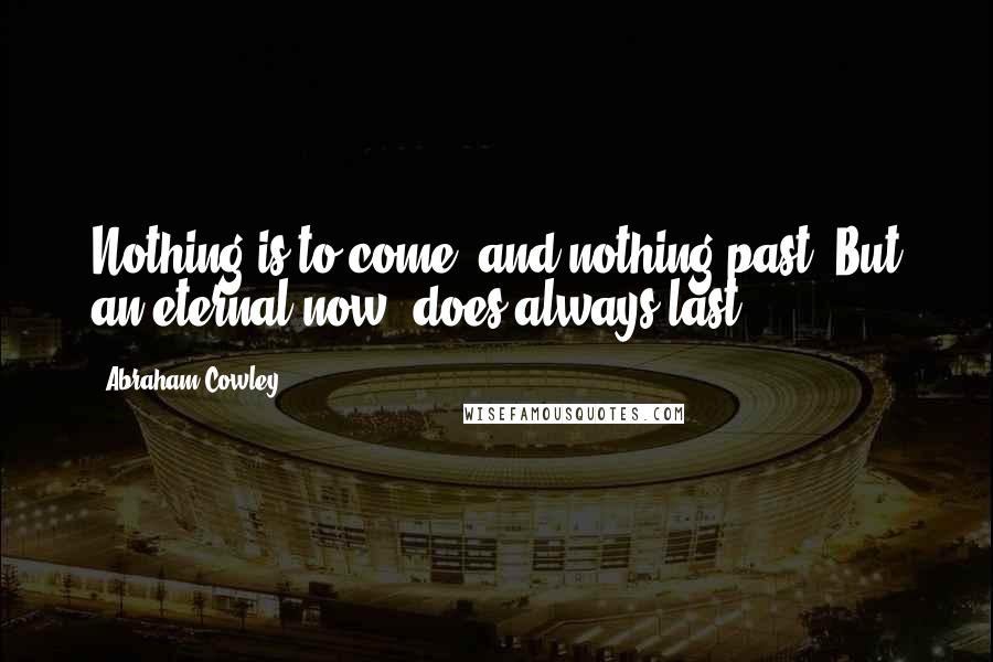 Abraham Cowley quotes: Nothing is to come, and nothing past: But an eternal now, does always last.