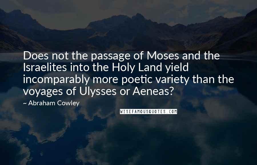 Abraham Cowley quotes: Does not the passage of Moses and the Israelites into the Holy Land yield incomparably more poetic variety than the voyages of Ulysses or Aeneas?