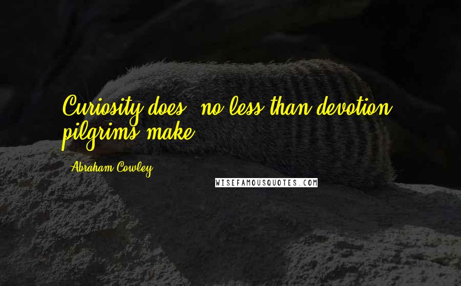 Abraham Cowley quotes: Curiosity does, no less than devotion, pilgrims make.