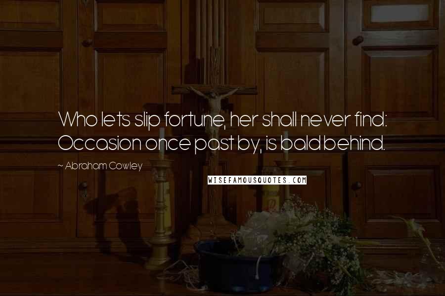 Abraham Cowley quotes: Who lets slip fortune, her shall never find: Occasion once past by, is bald behind.