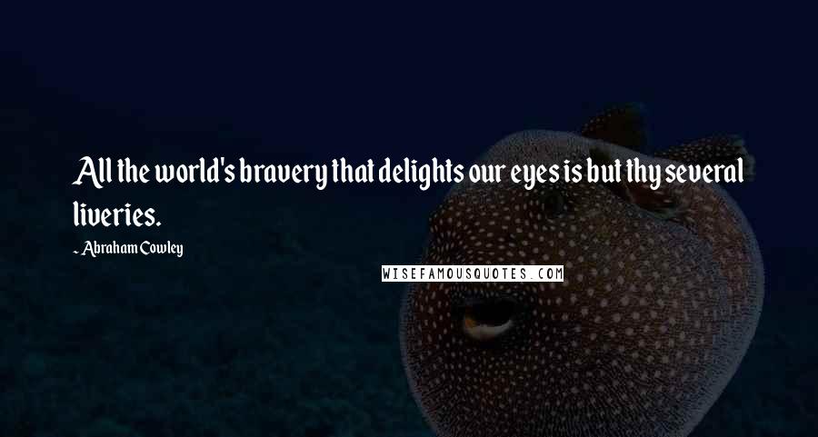 Abraham Cowley quotes: All the world's bravery that delights our eyes is but thy several liveries.