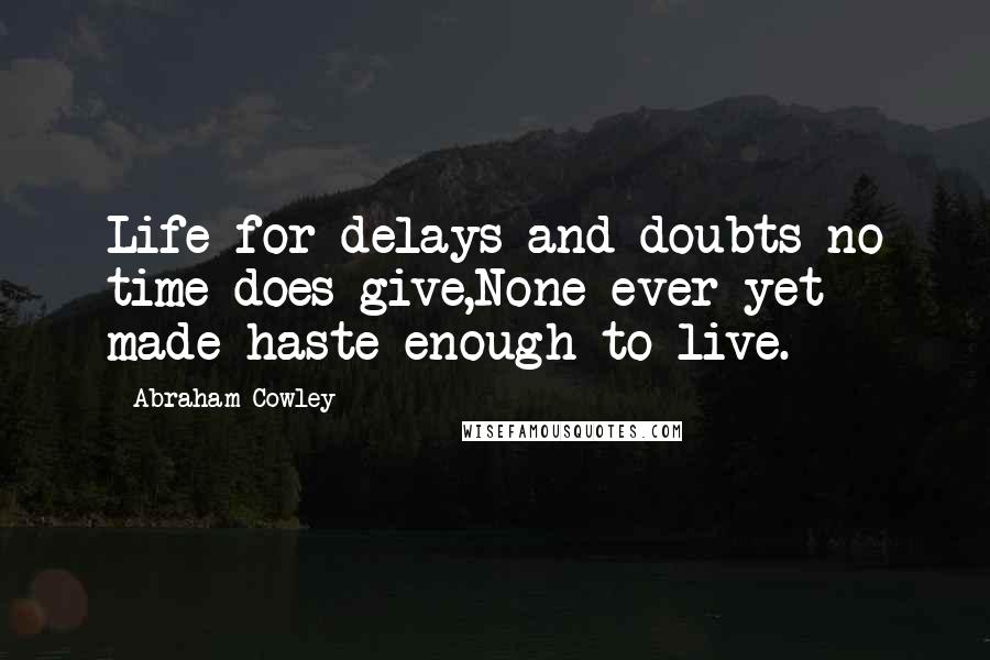 Abraham Cowley quotes: Life for delays and doubts no time does give,None ever yet made haste enough to live.