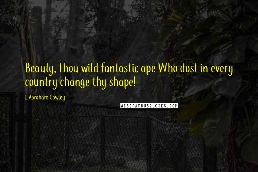 Abraham Cowley quotes: Beauty, thou wild fantastic ape Who dost in every country change thy shape!