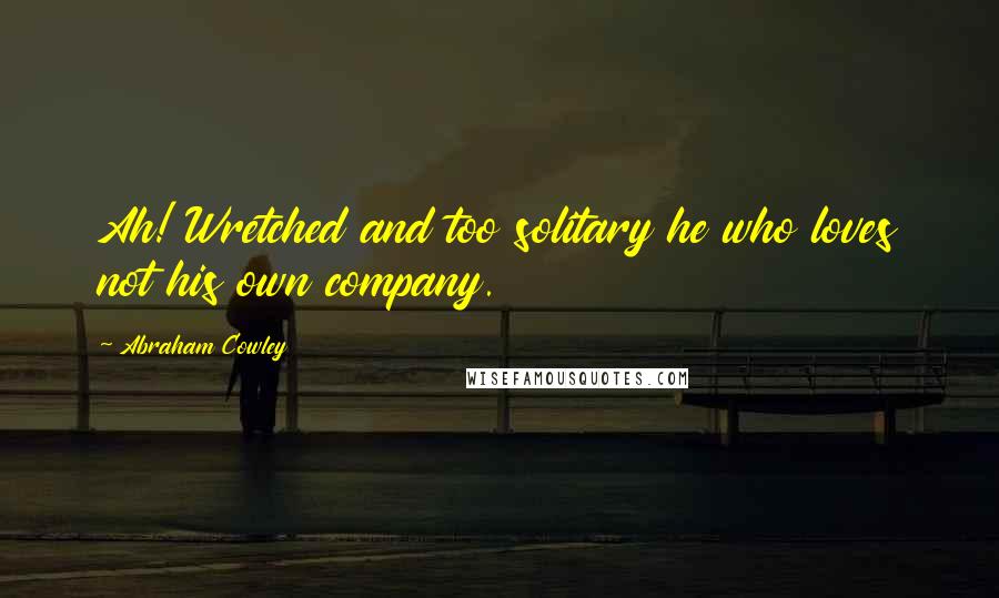 Abraham Cowley quotes: Ah! Wretched and too solitary he who loves not his own company.