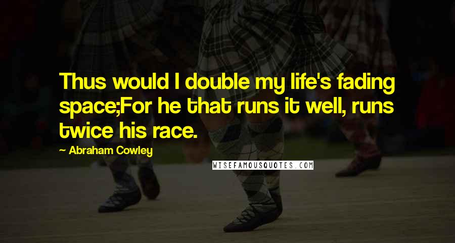 Abraham Cowley quotes: Thus would I double my life's fading space;For he that runs it well, runs twice his race.