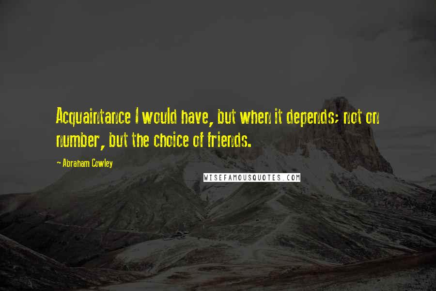 Abraham Cowley quotes: Acquaintance I would have, but when it depends; not on number, but the choice of friends.