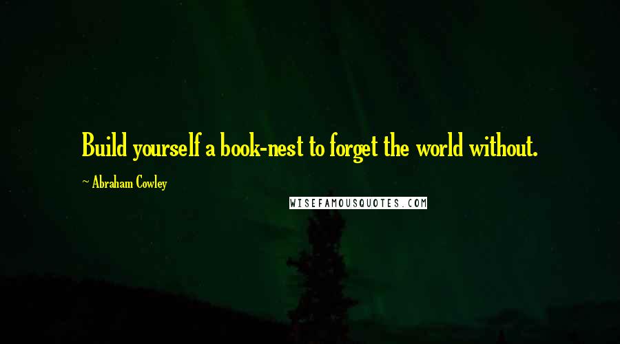 Abraham Cowley quotes: Build yourself a book-nest to forget the world without.