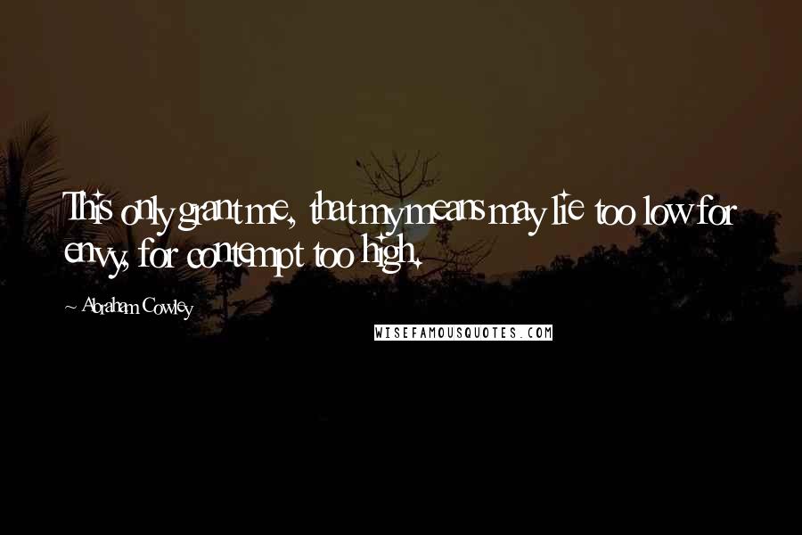 Abraham Cowley quotes: This only grant me, that my means may lie too low for envy, for contempt too high.