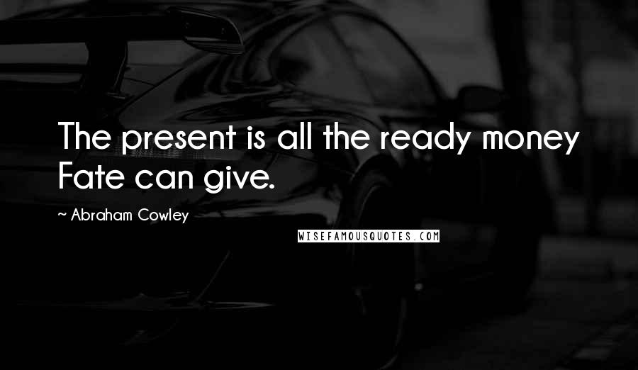 Abraham Cowley quotes: The present is all the ready money Fate can give.