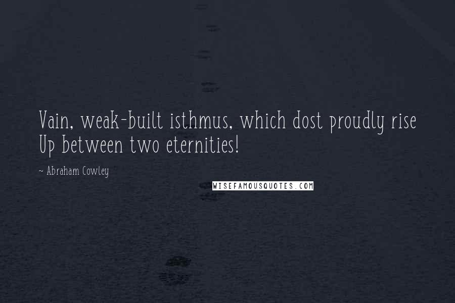 Abraham Cowley quotes: Vain, weak-built isthmus, which dost proudly rise Up between two eternities!