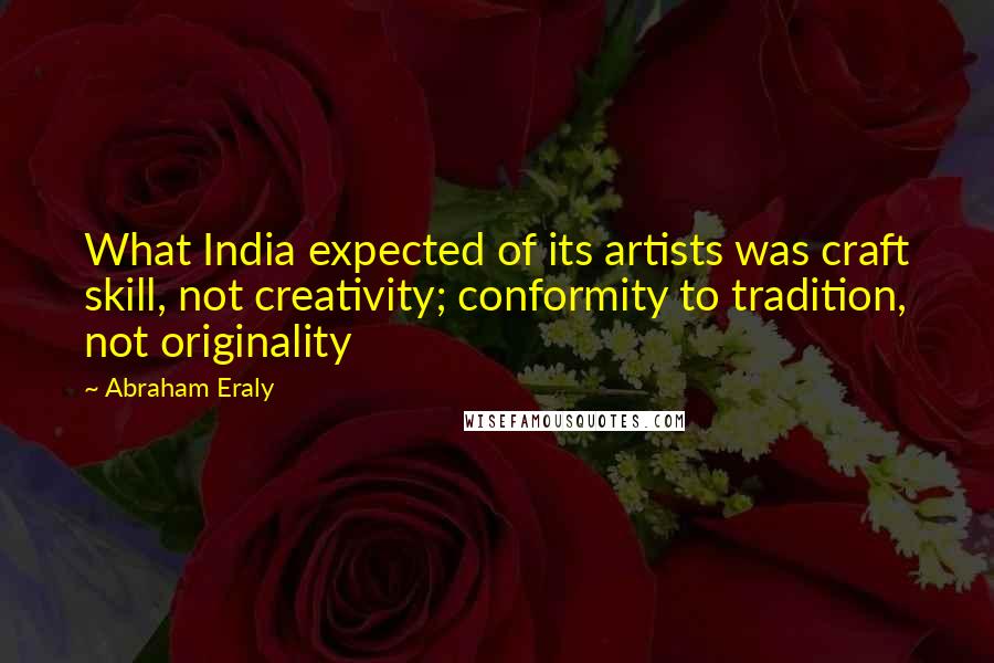 Abraham Eraly quotes: What India expected of its artists was craft skill, not creativity; conformity to tradition, not originality Abraham Eraly quotes: What India expected of its artists was craft skill, not creativity; conformity to tradition, not originality