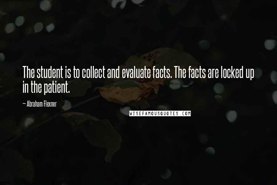 Abraham Flexner quotes: The student is to collect and evaluate facts. The facts are locked up in the patient.