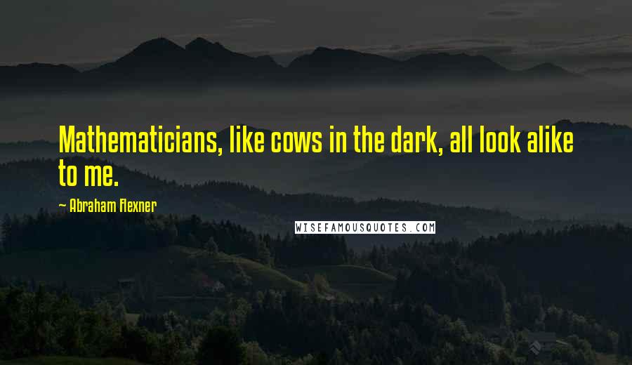 Abraham Flexner quotes: Mathematicians, like cows in the dark, all look alike to me.