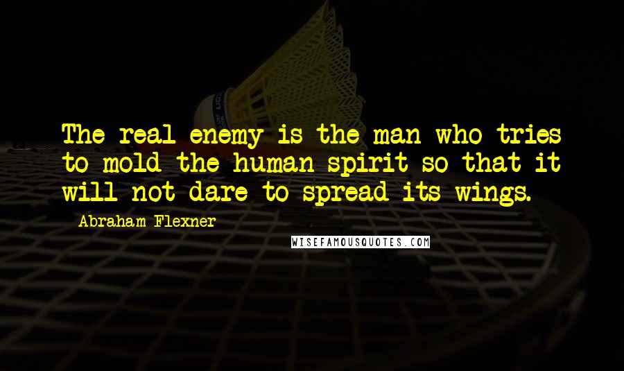 Abraham Flexner quotes: The real enemy is the man who tries to mold the human spirit so that it will not dare to spread its wings. Abraham Flexner quotes: The real enemy is the man who tries to mold the human spirit so that it will not dare to spread its wings.