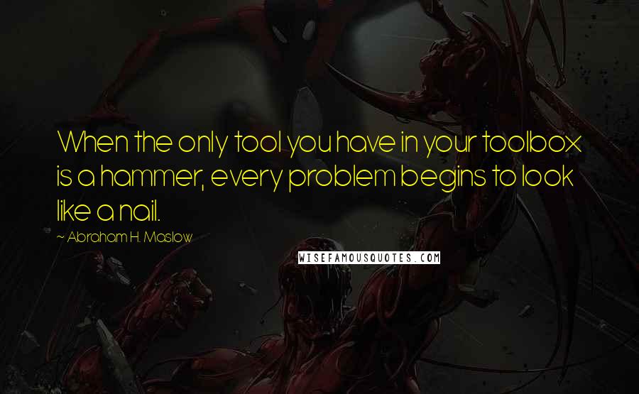 Abraham H. Maslow quotes: When the only tool you have in your toolbox is a hammer, every problem begins to look like a nail.