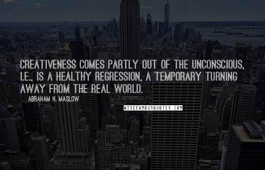 Abraham H. Maslow quotes: Creativeness comes partly out of the unconscious, i.e., is a healthy regression, a temporary turning away from the real world.