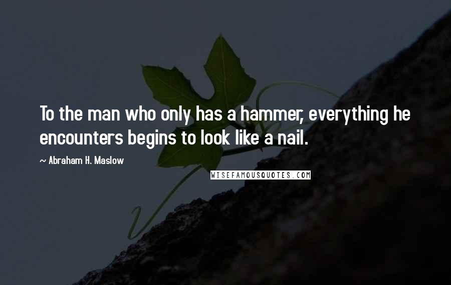 Abraham H. Maslow quotes: To the man who only has a hammer, everything he encounters begins to look like a nail.