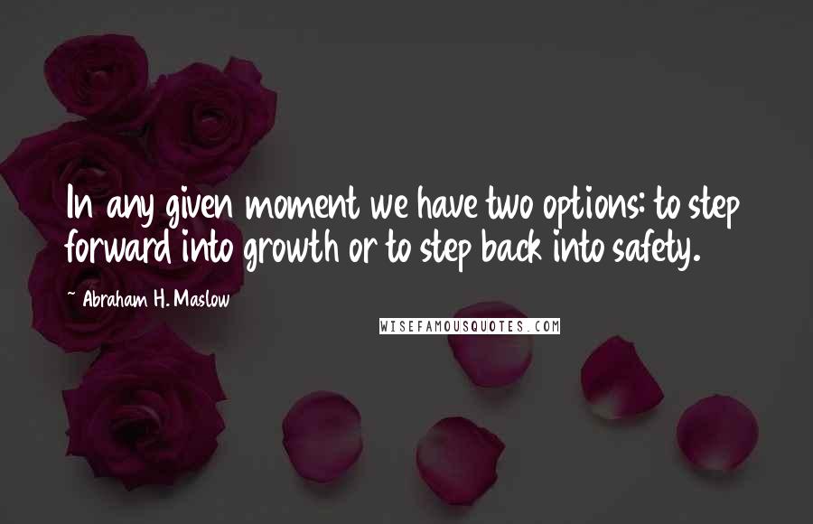 Abraham H. Maslow quotes: In any given moment we have two options: to step forward into growth or to step back into safety.