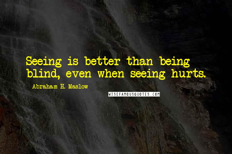 Abraham H. Maslow quotes: Seeing is better than being blind, even when seeing hurts.