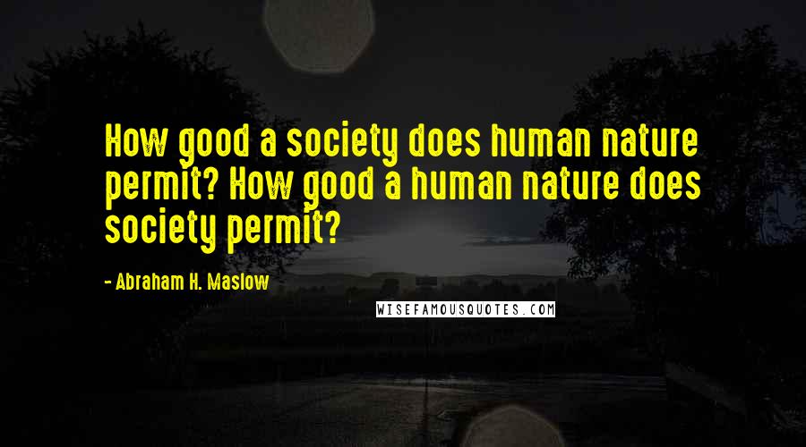 Abraham H. Maslow quotes: How good a society does human nature permit? How good a human nature does society permit?