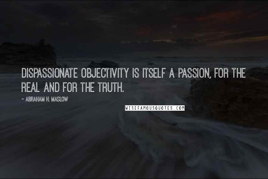 Abraham H. Maslow quotes: Dispassionate objectivity is itself a passion, for the real and for the truth.