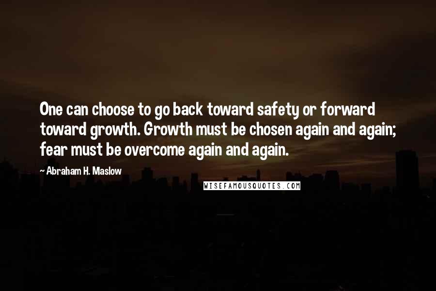 Abraham H. Maslow quotes: One can choose to go back toward safety or forward toward growth. Growth must be chosen again and again; fear must be overcome again and again.