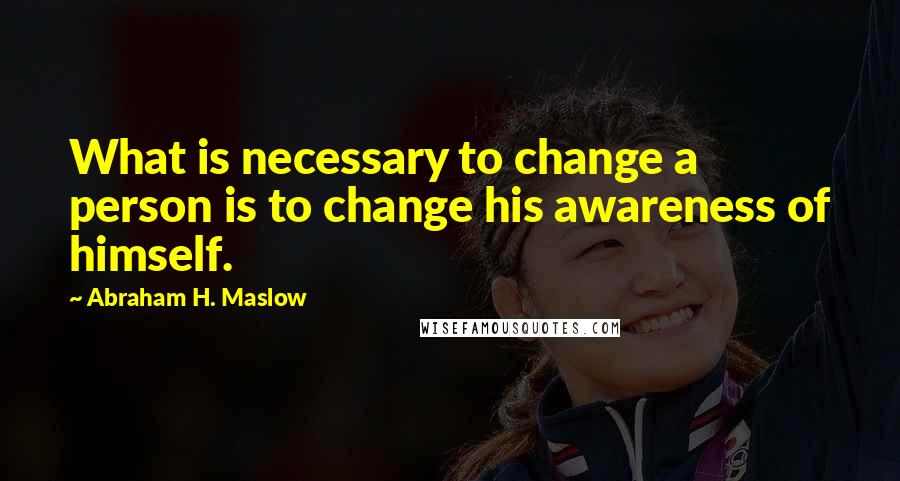 Abraham H. Maslow quotes: What is necessary to change a person is to change his awareness of himself.