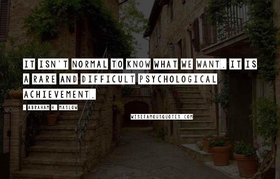Abraham H. Maslow quotes: It isn't normal to know what we want. It is a rare and difficult psychological achievement.