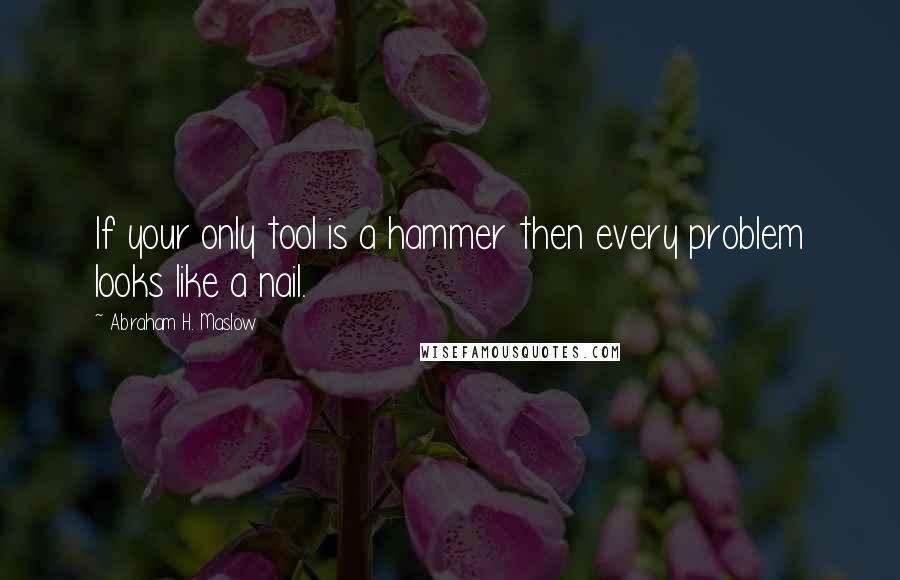 Abraham H. Maslow quotes: If your only tool is a hammer then every problem looks like a nail.