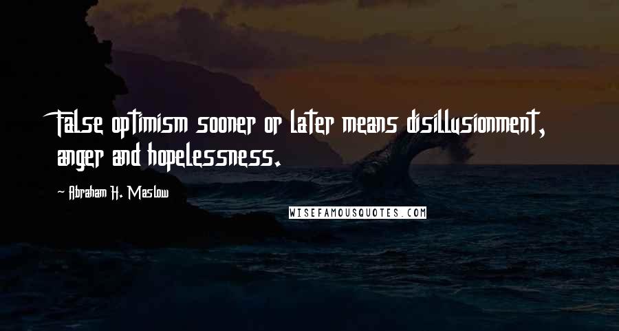 Abraham H. Maslow quotes: False optimism sooner or later means disillusionment, anger and hopelessness.