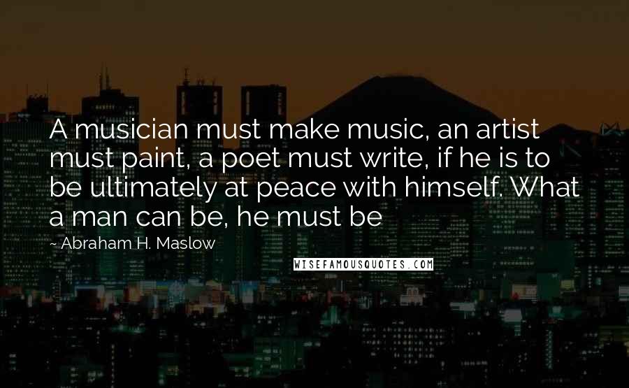 Abraham H. Maslow quotes: A musician must make music, an artist must paint, a poet must write, if he is to be ultimately at peace with himself. What a man can be, he must