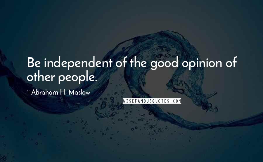 Abraham H. Maslow quotes: Be independent of the good opinion of other people.