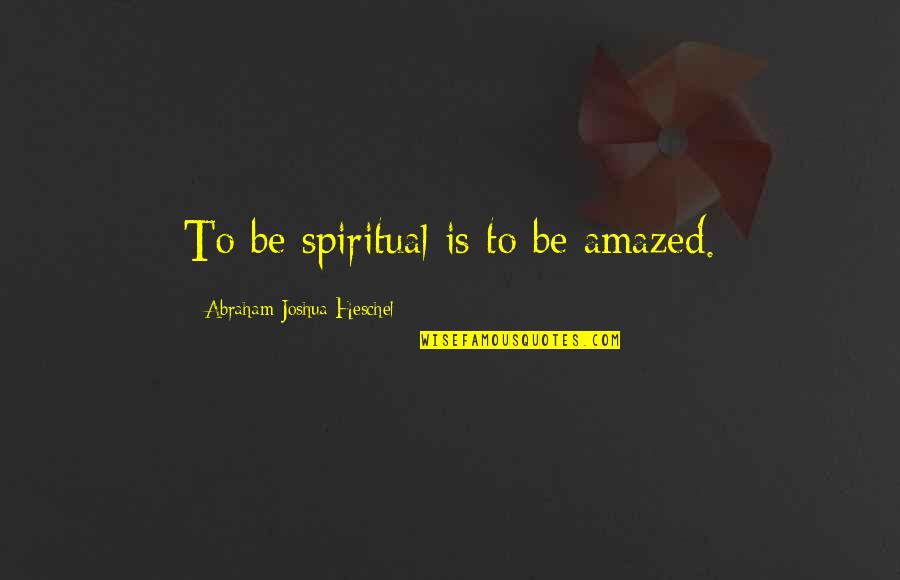 Abraham Heschel Quotes By Abraham Joshua Heschel: To be spiritual is to be amazed. Abraham Heschel Quotes By Abraham Joshua Heschel: To be spiritual is to be amazed.