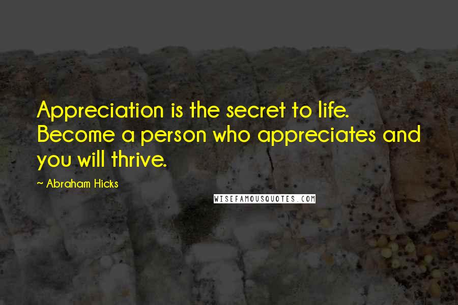 Abraham Hicks quotes: Appreciation is the secret to life. Become a person who appreciates and you will thrive.
