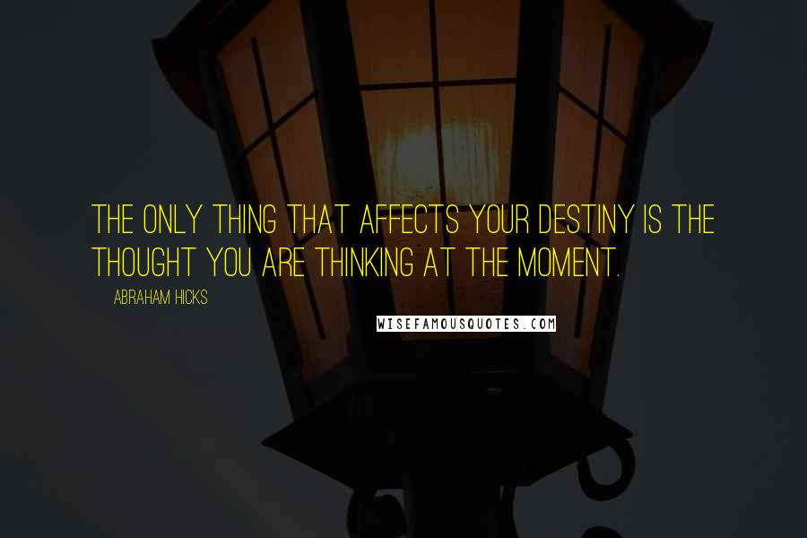 Abraham Hicks quotes: The only thing that affects your destiny is the thought you are thinking at the moment.