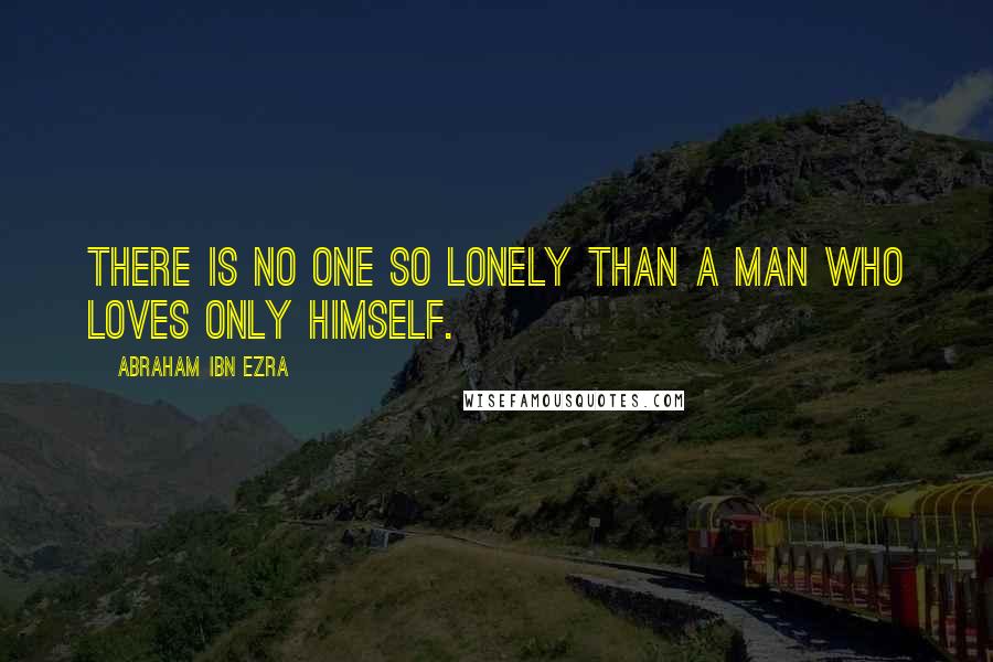 Abraham Ibn Ezra quotes: There is no one so lonely than a man who loves only himself.
