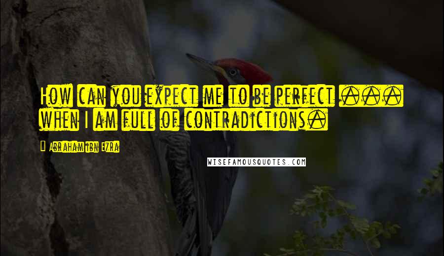 Abraham Ibn Ezra quotes: How can you expect me to be perfect ... when I am full of contradictions.