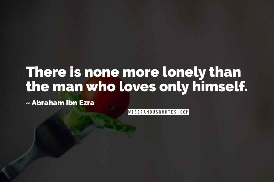 Abraham Ibn Ezra quotes: There is none more lonely than the man who loves only himself.