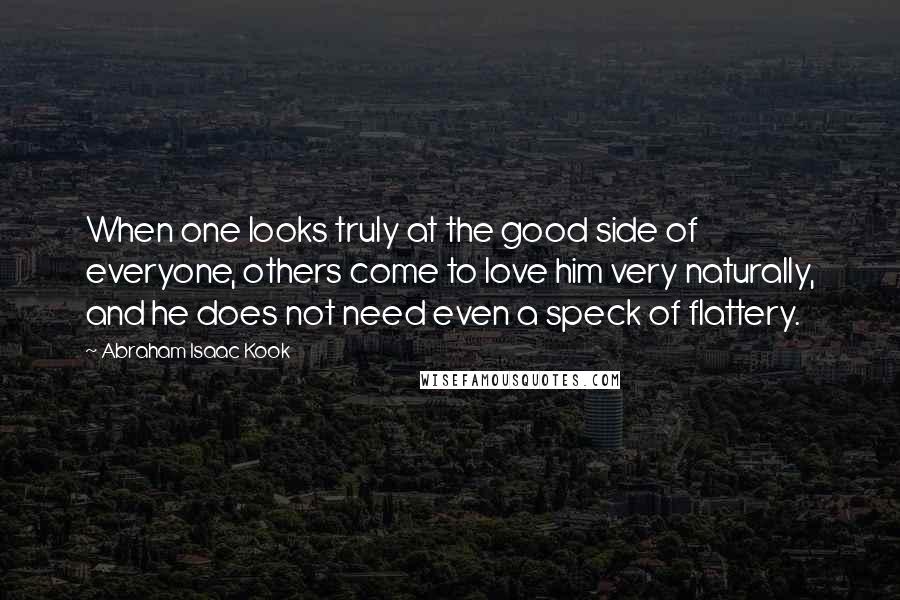 Abraham Isaac Kook quotes: When one looks truly at the good side of everyone, others come to love him very naturally, and he does not need even a speck of flattery.