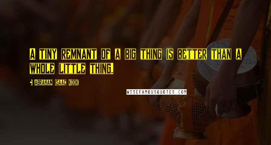 Abraham Isaac Kook quotes: A tiny remnant of a big thing is better than a whole little thing.