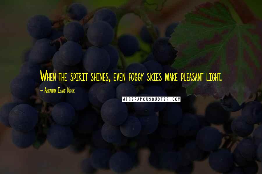 Abraham Isaac Kook quotes: When the spirit shines, even foggy skies make pleasant light.