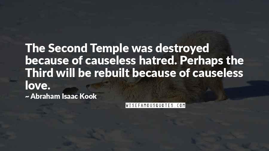 Abraham Isaac Kook quotes: The Second Temple was destroyed because of causeless hatred. Perhaps the Third will be rebuilt because of causeless love.