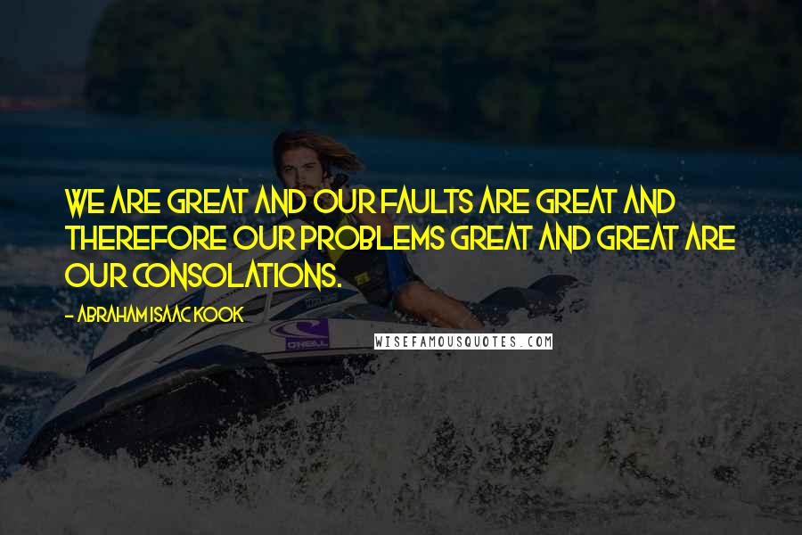 Abraham Isaac Kook quotes: We are great and our faults are great and therefore our problems great and great are our consolations.